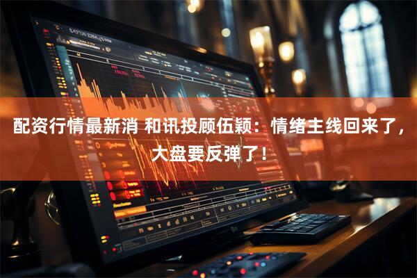 配资行情最新消 和讯投顾伍颖：情绪主线回来了，大盘要反弹了！