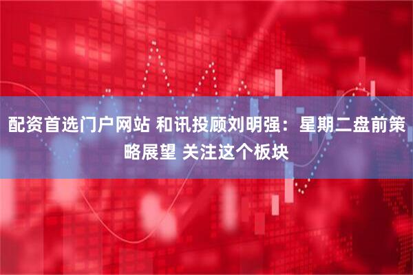 配资首选门户网站 和讯投顾刘明强：星期二盘前策略展望 关注这个板块