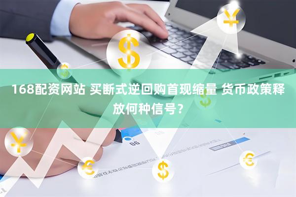168配资网站 买断式逆回购首现缩量 货币政策释放何种信号？
