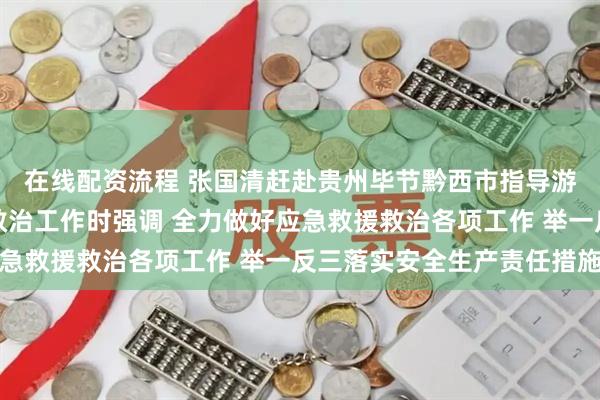 在线配资流程 张国清赶赴贵州毕节黔西市指导游船倾覆事故应急救援救治工作时强调 全力做好应急救援救治各项工作 举一反三落实安全生产责任措施