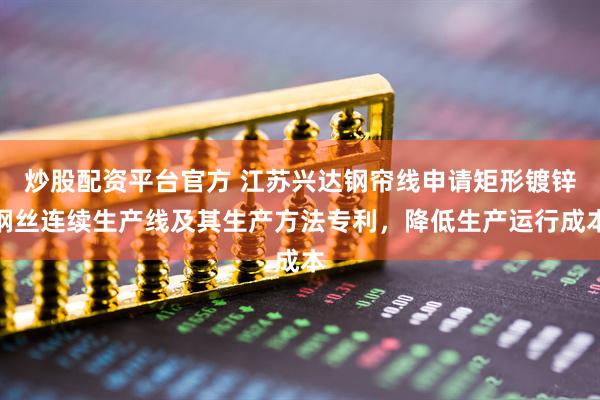 炒股配资平台官方 江苏兴达钢帘线申请矩形镀锌钢丝连续生产线及其生产方法专利，降低生产运行成本