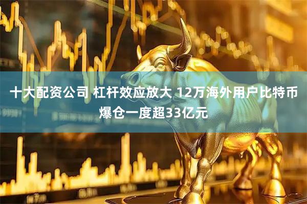 十大配资公司 杠杆效应放大 12万海外用户比特币爆仓一度超33亿元