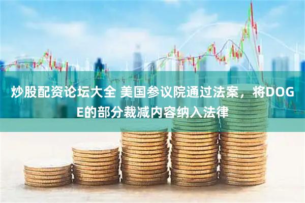 炒股配资论坛大全 美国参议院通过法案，将DOGE的部分裁减内容纳入法律