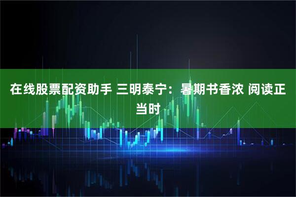 在线股票配资助手 三明泰宁：暑期书香浓 阅读正当时