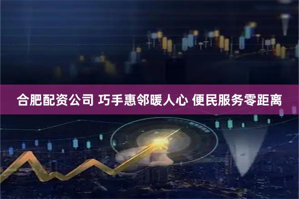 合肥配资公司 巧手惠邻暖人心 便民服务零距离
