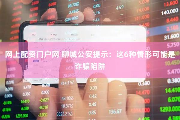 网上配资门户网 聊城公安提示：这6种情形可能是诈骗陷阱