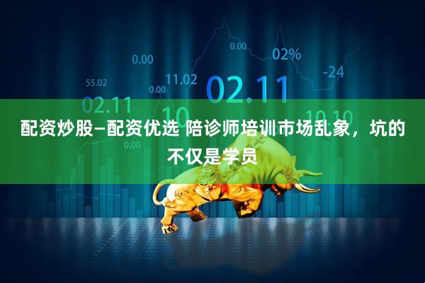配资炒股—配资优选 陪诊师培训市场乱象，坑的不仅是学员