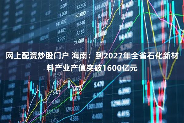 网上配资炒股门户 海南：到2027年全省石化新材料产业产值突破1600亿元