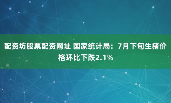 配资坊股票配资网址 国家统计局：7月下旬生猪价格环比下跌2.1%
