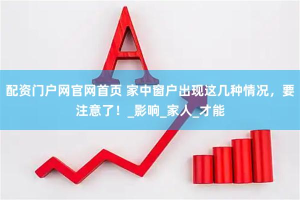 配资门户网官网首页 家中窗户出现这几种情况，要注意了！_影响_家人_才能