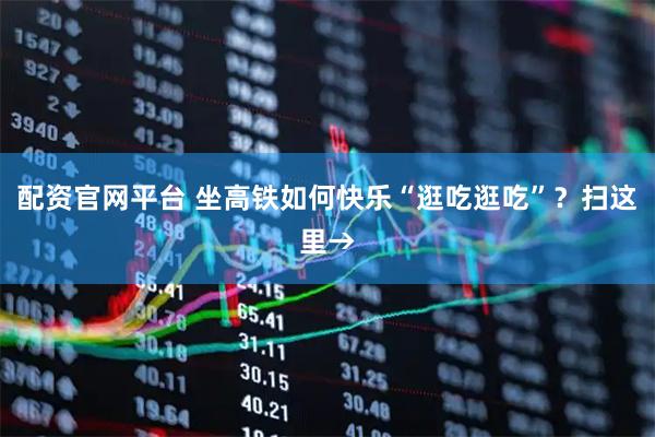 配资官网平台 坐高铁如何快乐“逛吃逛吃”？扫这里→