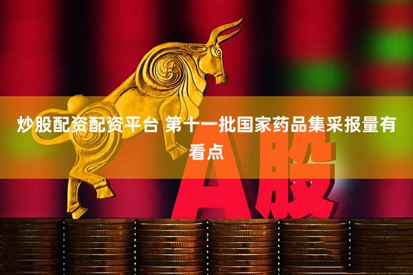 炒股配资配资平台 第十一批国家药品集采报量有看点