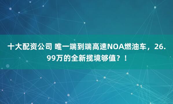十大配资公司 唯一端到端高速NOA燃油车，26.99万的全新揽境够值？！