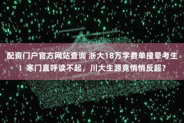 配资门户官方网站查询 浙大18万学费单撞晕考生！寒门直呼读不起，川大生源竟悄悄反超？