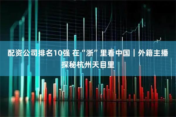 配资公司排名10强 在“浙”里看中国｜外籍主播探秘杭州天目里