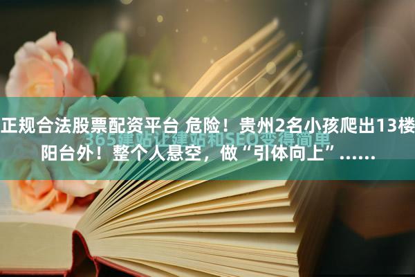 正规合法股票配资平台 危险！贵州2名小孩爬出13楼阳台外！整个人悬空，做“引体向上”......