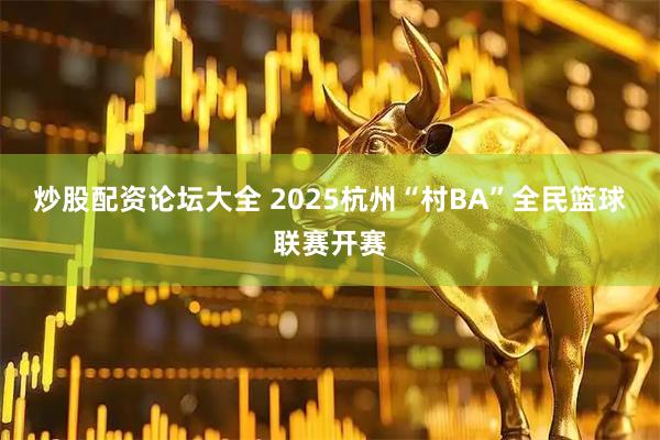 炒股配资论坛大全 2025杭州“村BA”全民篮球联赛开赛