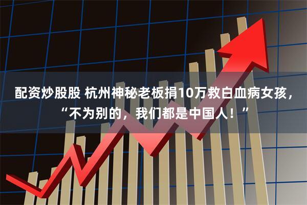 配资炒股股 杭州神秘老板捐10万救白血病女孩，“不为别的，我们都是中国人！”