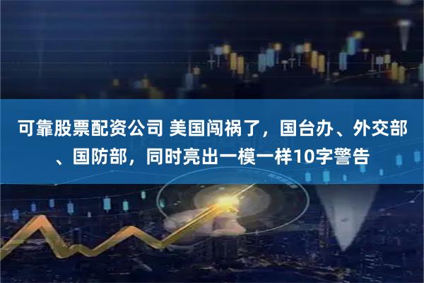 可靠股票配资公司 美国闯祸了，国台办、外交部、国防部，同时亮出一模一样10字警告