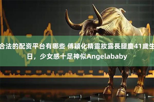 合法的配资平台有哪些 傅穎化精靈妝露長腿慶41歲生日，少女感十足神似Angelababy