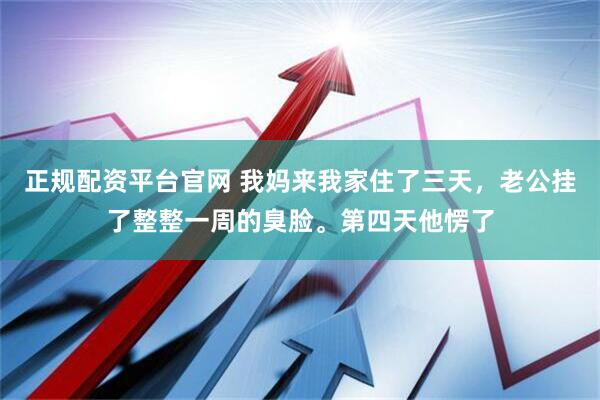 正规配资平台官网 我妈来我家住了三天，老公挂了整整一周的臭脸。第四天他愣了