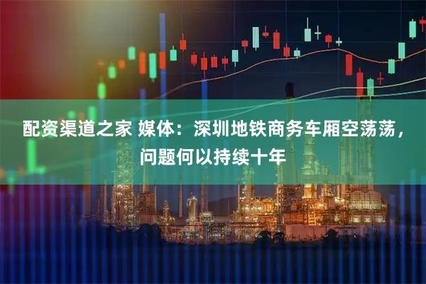 配资渠道之家 媒体：深圳地铁商务车厢空荡荡，问题何以持续十年