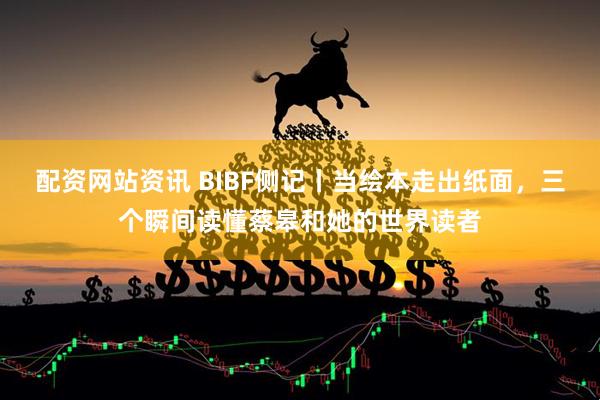 配资网站资讯 BIBF侧记丨当绘本走出纸面，三个瞬间读懂蔡皋和她的世界读者