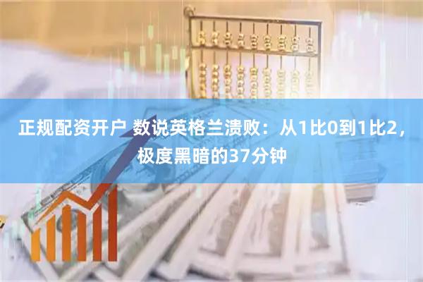 正规配资开户 数说英格兰溃败:从1比0到1比2,极度黑暗的37分钟