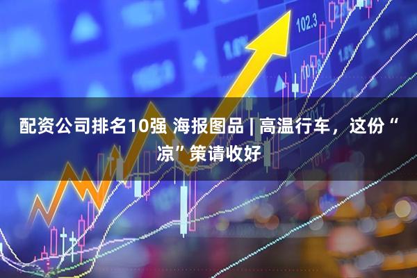 配资公司排名10强 海报图品 | 高温行车，这份“凉”策请收好