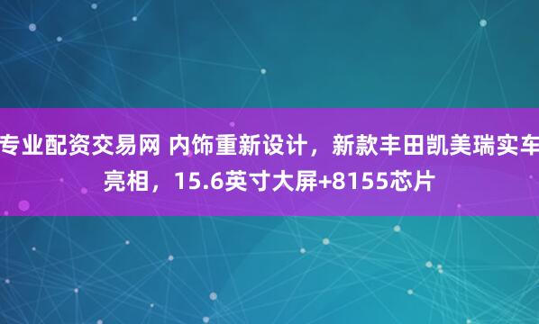 专业配资交易网 内饰重新设计，新款丰田凯美瑞实车亮相，15.6英寸大屏+8155芯片