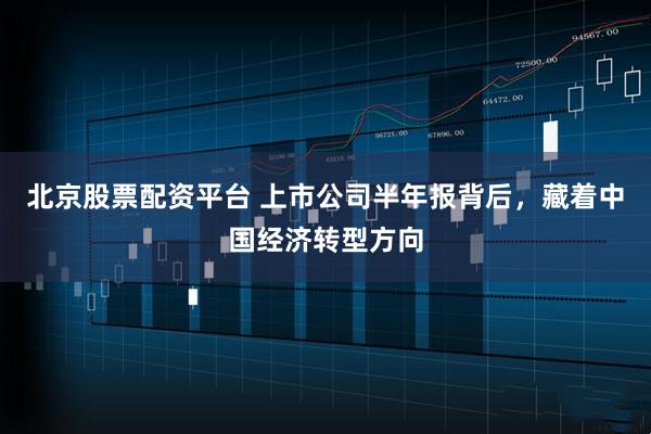 北京股票配资平台 上市公司半年报背后，藏着中国经济转型方向